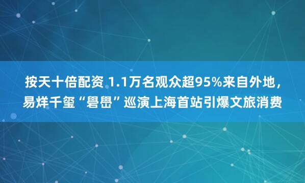 按天十倍配资 1.1万名观众超95%来自外地，易烊千玺“礐嶨”巡演上海首站引爆文旅消费