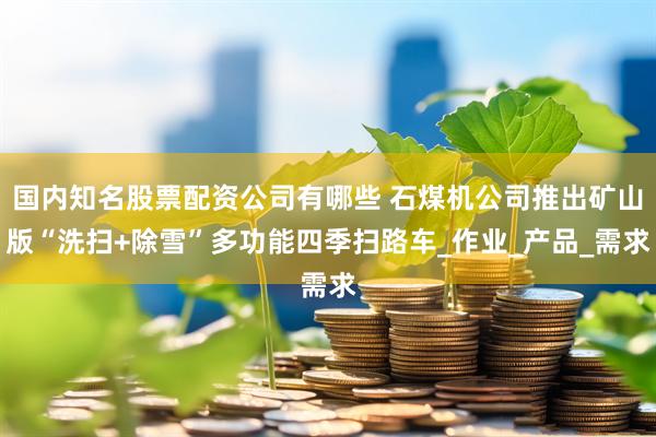 国内知名股票配资公司有哪些 石煤机公司推出矿山版“洗扫+除雪”多功能四季扫路车_作业_产品_需求