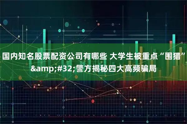 国内知名股票配资公司有哪些 大学生被重点“围猎”&#32;警方揭秘四大高频骗局