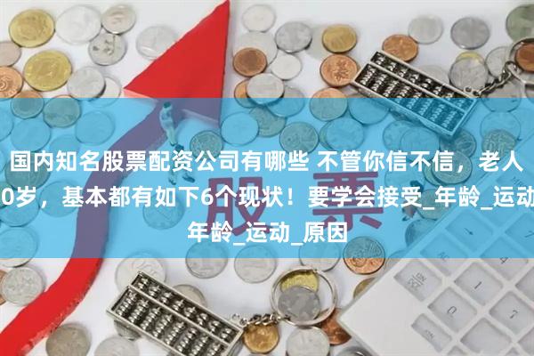国内知名股票配资公司有哪些 不管你信不信，老人过了70岁，基本都有如下6个现状！要学会接受_年龄_运动_原因