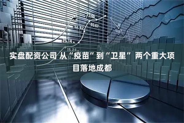 实盘配资公司 从“疫苗”到“卫星” 两个重大项目落地成都