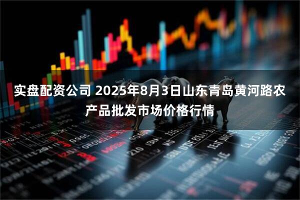 实盘配资公司 2025年8月3日山东青岛黄河路农产品批发市场价格行情
