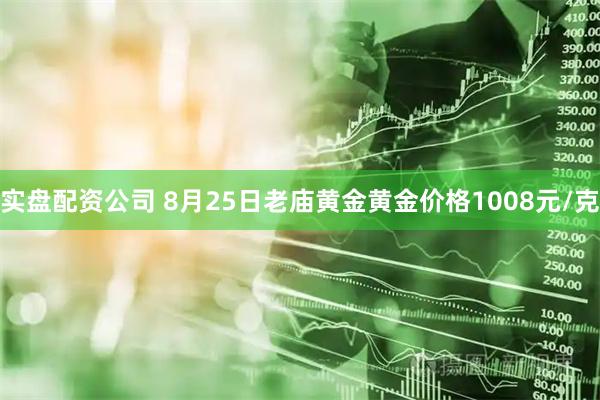 实盘配资公司 8月25日老庙黄金黄金价格1008元/克