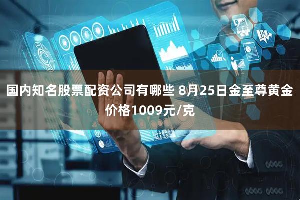 国内知名股票配资公司有哪些 8月25日金至尊黄金价格1009元/克