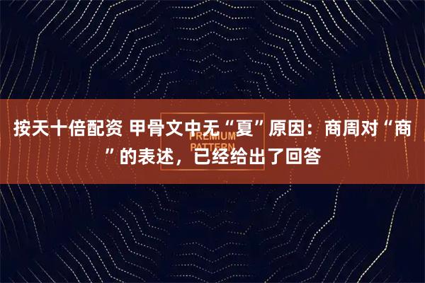 按天十倍配资 甲骨文中无“夏”原因：商周对“商”的表述，已经给出了回答