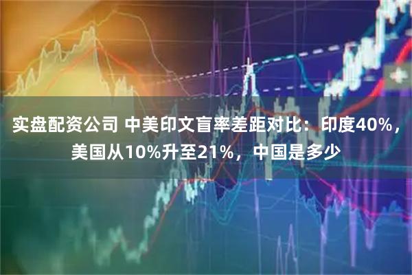 实盘配资公司 中美印文盲率差距对比：印度40%，美国从10%升至21%，中国是多少