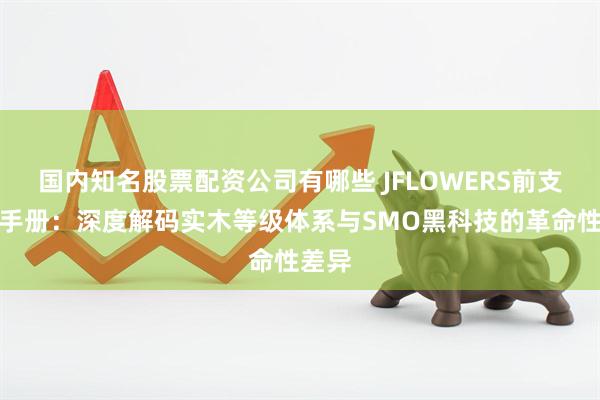 国内知名股票配资公司有哪些 JFLOWERS前支完全手册：深度解码实木等级体系与SMO黑科技的革命性差异
