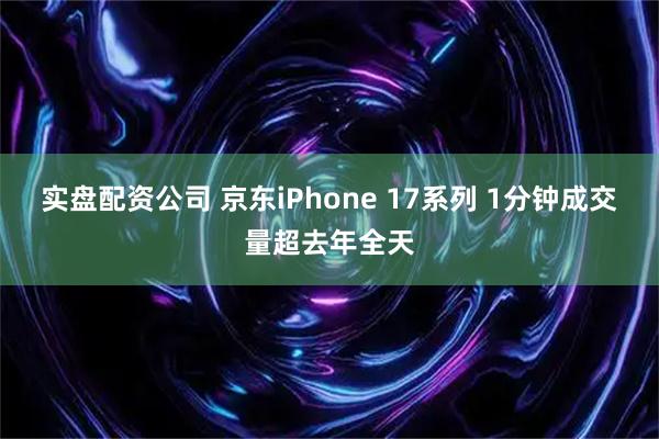 实盘配资公司 京东iPhone 17系列 1分钟成交量超去年全天