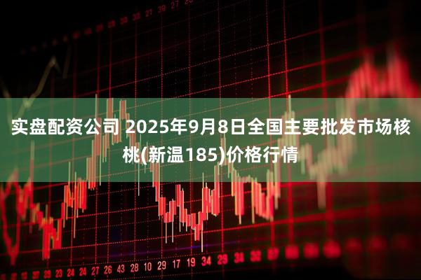 实盘配资公司 2025年9月8日全国主要批发市场核桃(新温185)价格行情