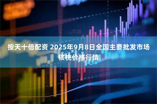 按天十倍配资 2025年9月8日全国主要批发市场核桃价格行情