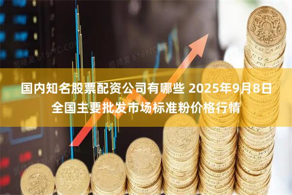 国内知名股票配资公司有哪些 2025年9月8日全国主要批发市场标准粉价格行情