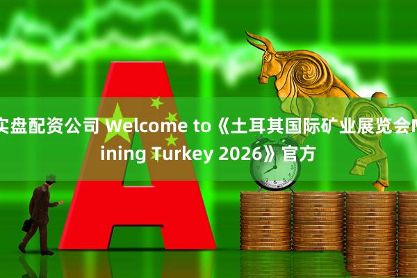 实盘配资公司 Welcome to《土耳其国际矿业展览会Mining Turkey 2026》官方