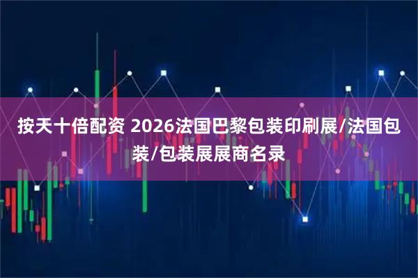 按天十倍配资 2026法国巴黎包装印刷展/法国包装/包装展展商名录