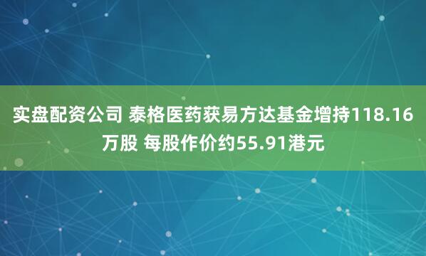 实盘配资公司 泰格医药获易方达基金增持118.16万股 每股作价约55.91港元