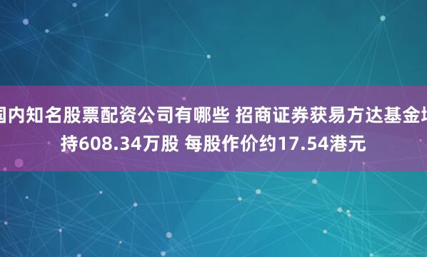 国内知名股票配资公司有哪些 招商证券获易方达基金增持608.34万股 每股作价约17.54港元