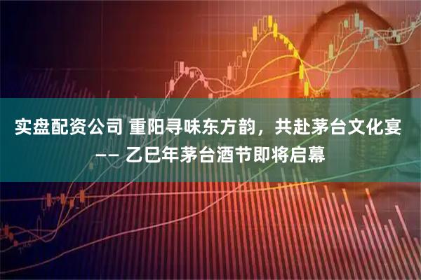 实盘配资公司 重阳寻味东方韵，共赴茅台文化宴 —— 乙巳年茅台酒节即将启幕